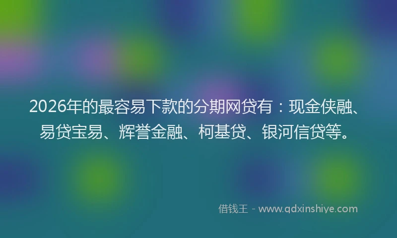 2026年的最容易下款的分期网贷有：现金侠融、易贷宝易、辉誉金融、柯基贷、银河信贷等。
