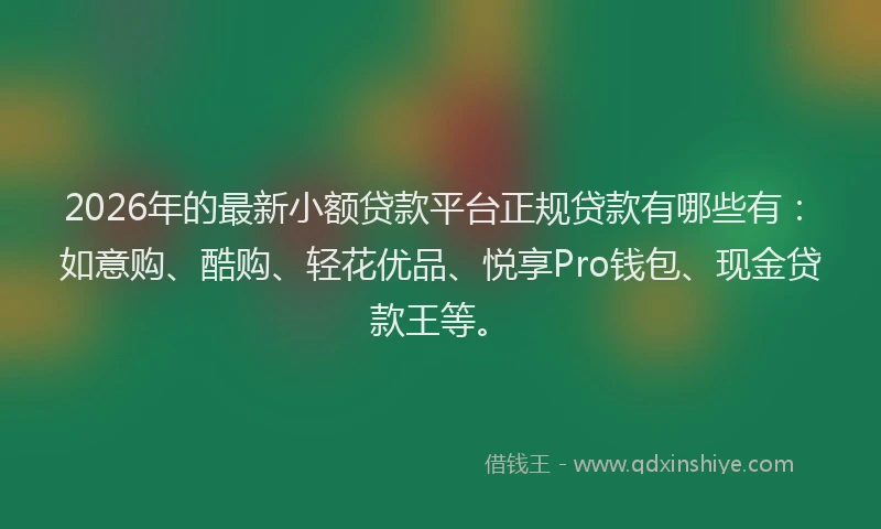 2026年的最新小额贷款平台正规贷款有哪些有：如意购、酷购、轻花优品、悦享Pro钱包、现金贷款王等。