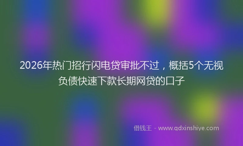 2026年热门招行闪电贷审批不过，概括5个无视负债快速下款长期网贷的口子