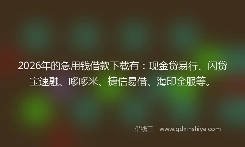 2026年的急用钱借款下载有:现金贷易行、闪贷宝速融、哆哆米、捷信易借、海印金服等。