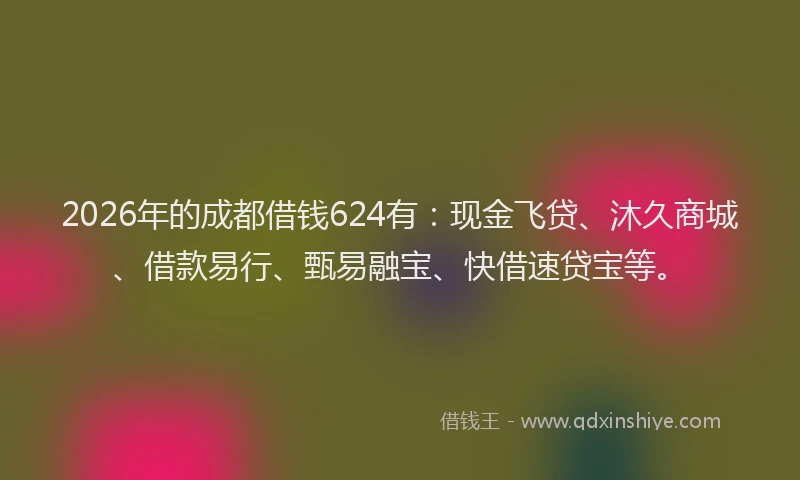 2026年的成都借钱624有：现金飞贷、沐久商城、借款易行、甄易融宝、快借速贷宝等。
