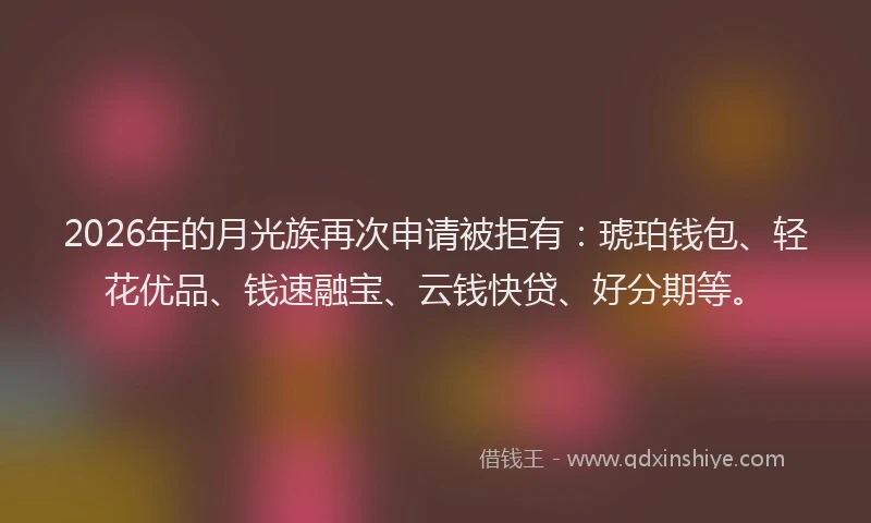 2026年的月光族再次申请被拒有：琥珀钱包、轻花优品、钱速融宝、云钱快贷、好分期等。