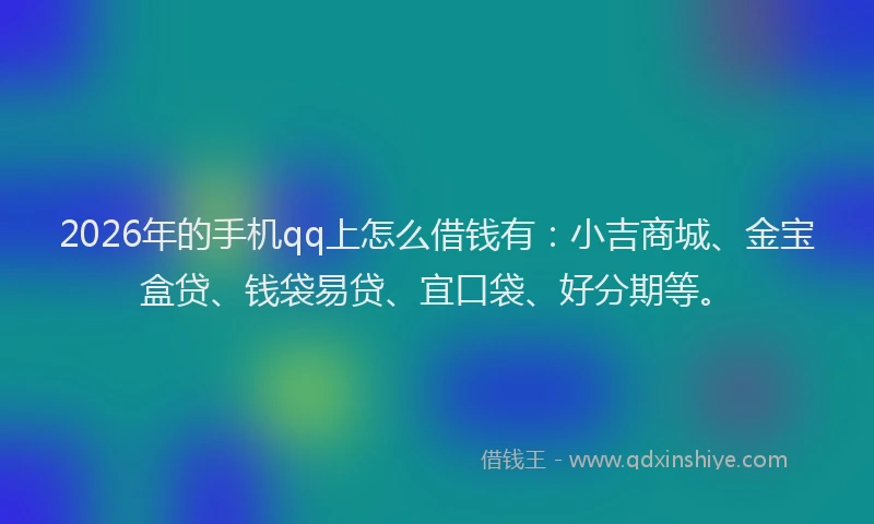 2026年的手机qq上怎么借钱有:小吉商城、金宝盒贷、钱袋易贷、宜口袋、好分期等。