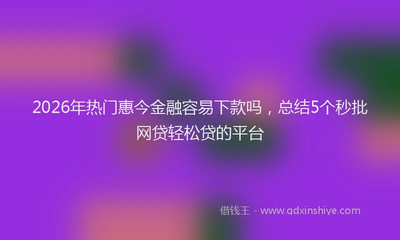 2026年热门惠今金融容易下款吗,总结5个秒批网贷轻松贷的平台
