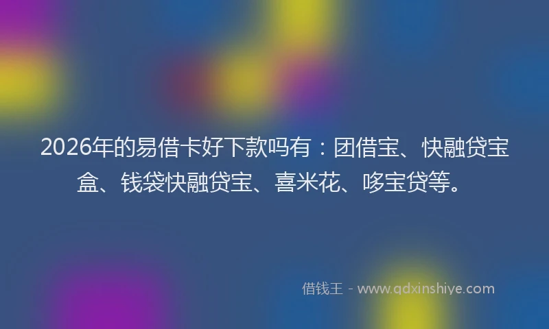 2026年的易借卡好下款吗有：团借宝、快融贷宝盒、钱袋快融贷宝、喜米花、哆宝贷等。