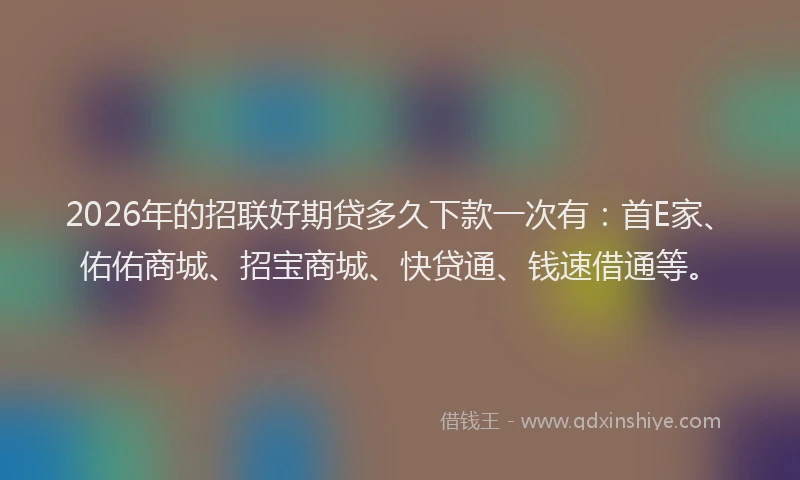 2026年的招联好期贷多久下款一次有：首E家、佑佑商城、招宝商城、快贷通、钱速借通等。