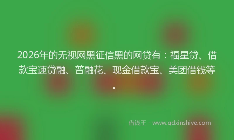 2026年的无视网黑征信黑的网贷有：福星贷、借款宝速贷融、普融花、现金借款宝、美团借钱等。