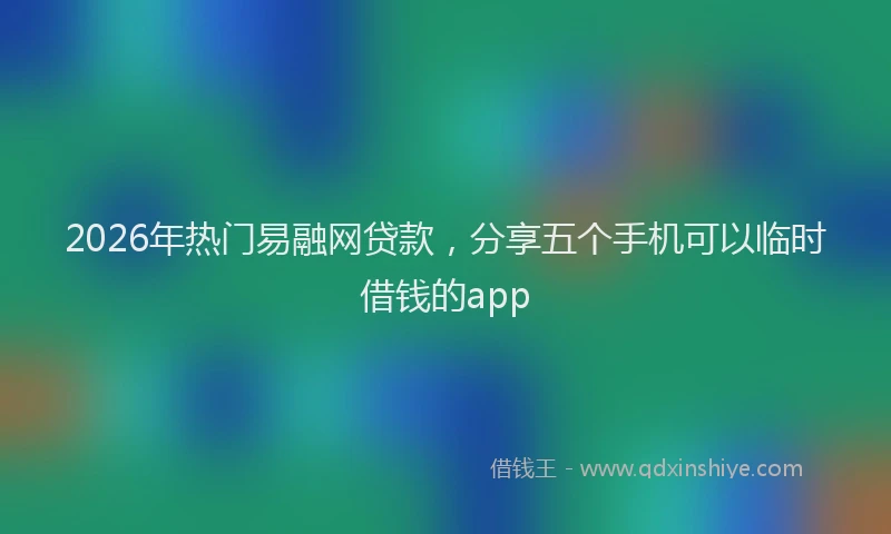 2026年热门易融网贷款,分享五个手机可以临时借钱的app