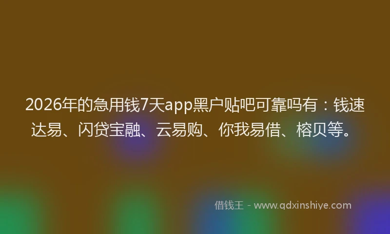2026年的急用钱7天app黑户贴吧可靠吗有：钱速达易、闪贷宝融、云易购、你我易借、榕贝等。