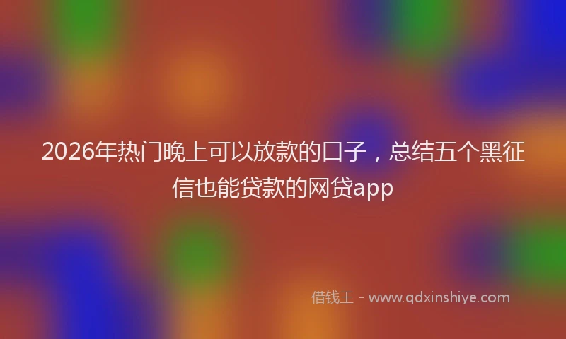 2026年热门晚上可以放款的口子，总结五个黑征信也能贷款的网贷app