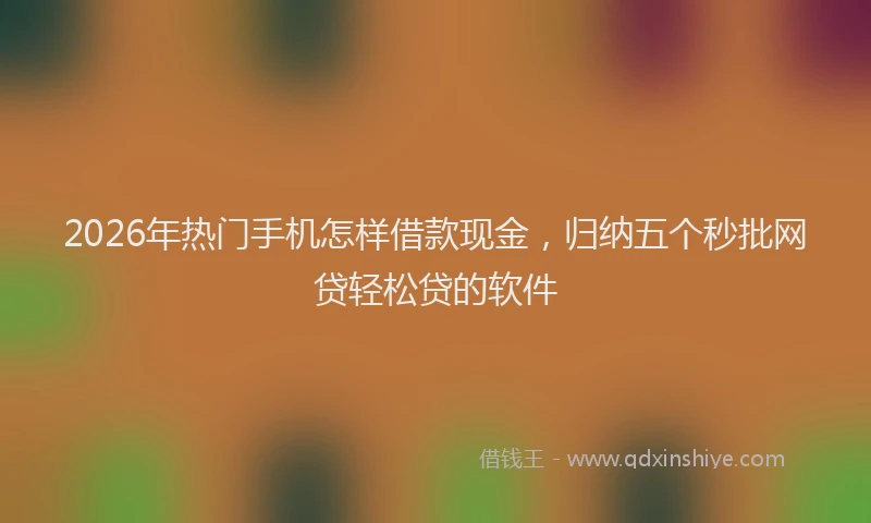 2026年热门手机怎样借款现金，归纳五个秒批网贷轻松贷的软件