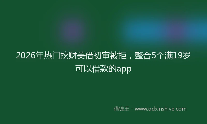 2026年热门挖财美借初审被拒，整合5个满19岁可以借款的app