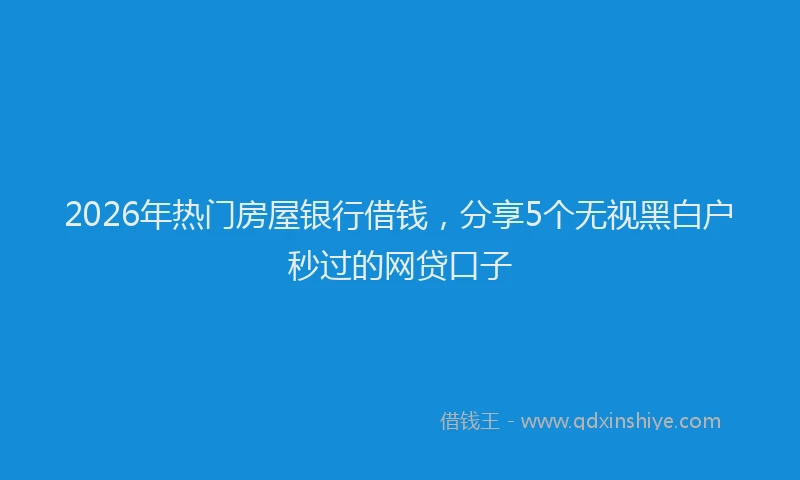 2026年热门房屋银行借钱，分享5个无视黑白户秒过的网贷口子