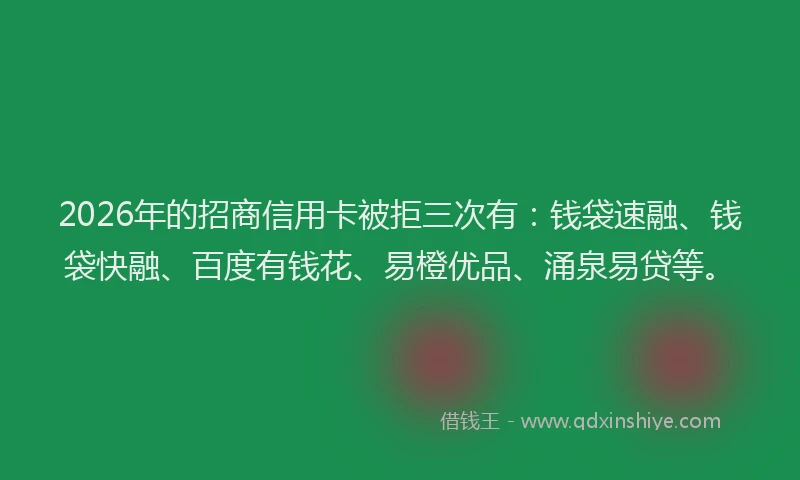 2026年的招商信用卡被拒三次有：钱袋速融、钱袋快融、百度有钱花、易橙优品、涌泉易贷等。