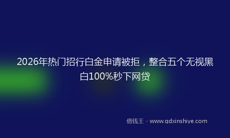 2026年热门招行白金申请被拒，整合五个无视黑白100%秒下网贷