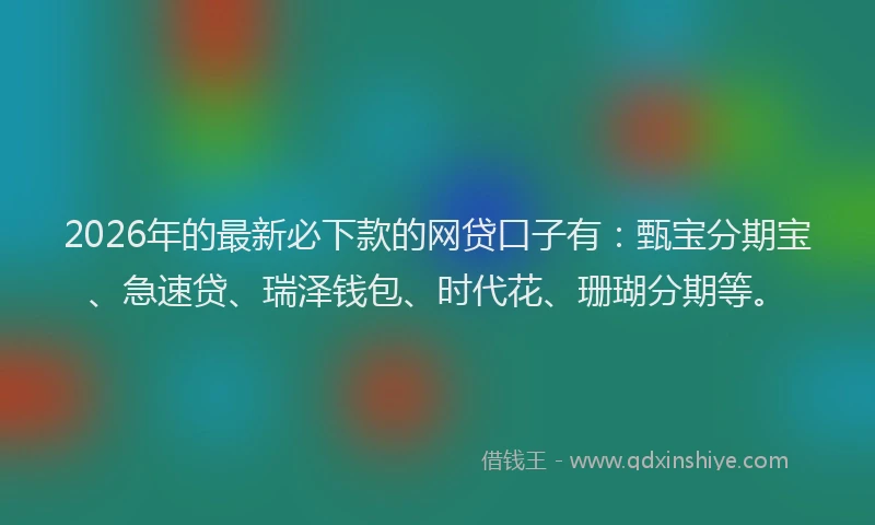 2026年的最新必下款的网贷口子有：甄宝分期宝、急速贷、瑞泽钱包、时代花、珊瑚分期等。
