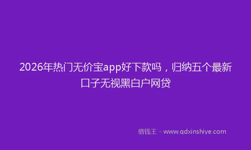 2026年热门无价宝app好下款吗，归纳五个最新口子无视黑白户网贷