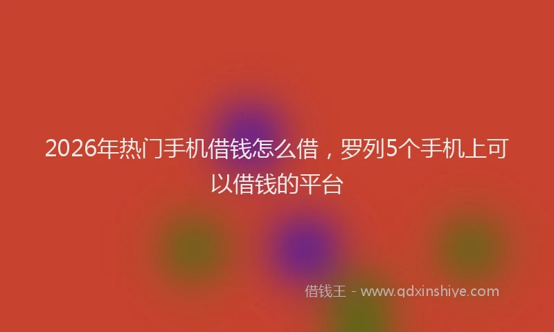 2026年热门手机借钱怎么借，罗列5个手机上可以借钱的平台