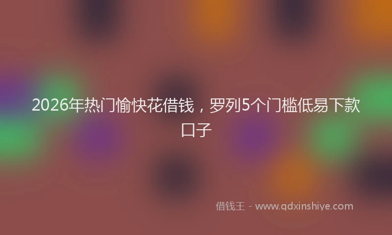 2026年热门愉快花借钱，罗列5个门槛低易下款口子