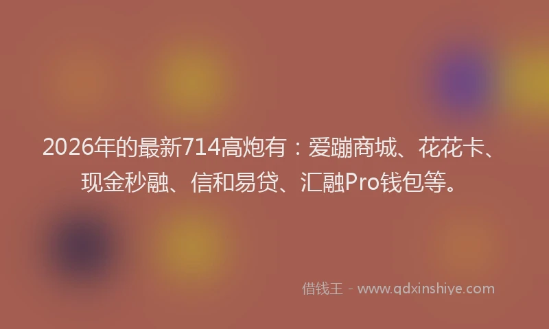 2026年的最新714高炮有：爱蹦商城、花花卡、现金秒融、信和易贷、汇融Pro钱包等。