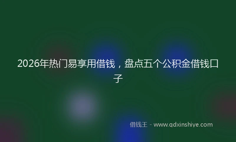 2026年热门易享用借钱，盘点五个公积金借钱口子