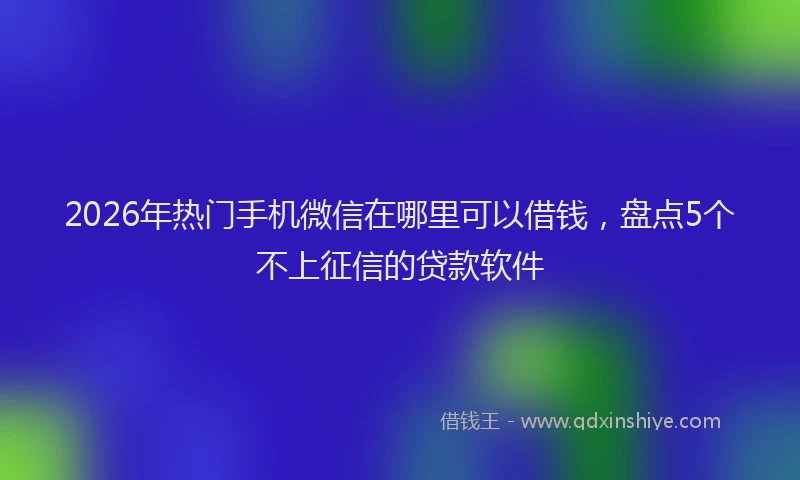 2026年热门手机微信在哪里可以借钱，盘点5个不上征信的贷款软件