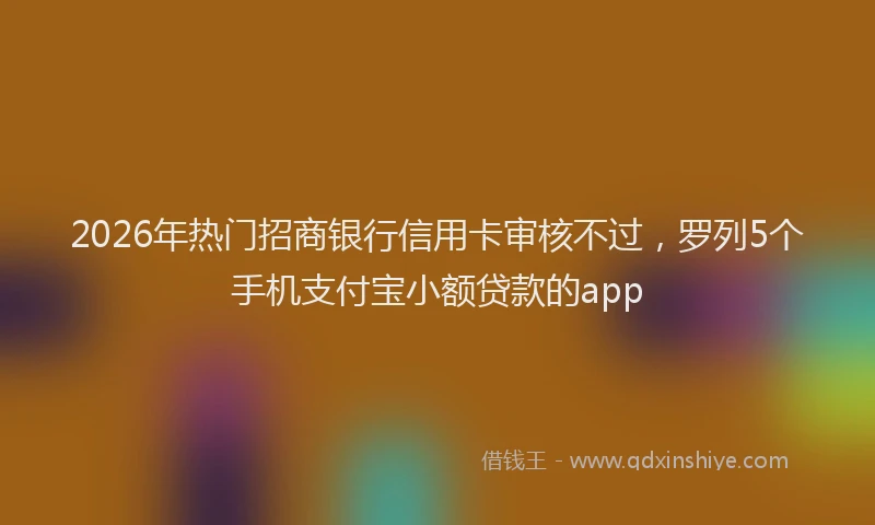 2026年热门招商银行信用卡审核不过，罗列5个手机支付宝小额贷款的app