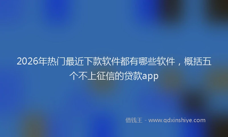 2026年热门最近下款软件都有哪些软件，概括五个不上征信的贷款app