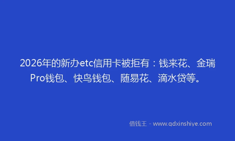 2026年的新办etc信用卡被拒有：钱来花、金瑞Pro钱包、快鸟钱包、随易花、滴水贷等。