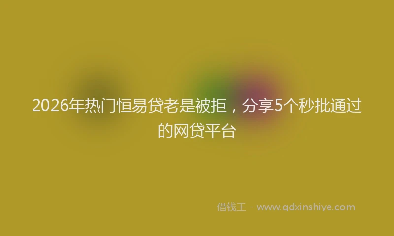 2026年热门恒易贷老是被拒，分享5个秒批通过的网贷平台