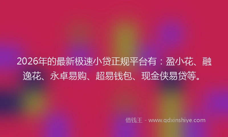 2026年的最新极速小贷正规平台有:盈小花、融逸花、永卓易购、超易钱包、现金侠易贷等。