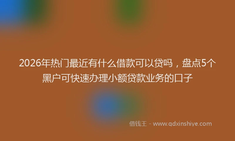 2026年热门最近有什么借款可以贷吗,盘点5个黑户可快速办理小额贷款业务的口子