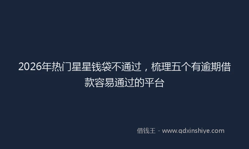 2026年热门星星钱袋不通过，梳理五个有逾期借款容易通过的平台