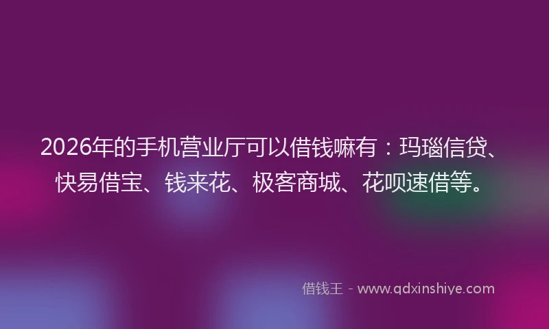 2026年的手机营业厅可以借钱嘛有：玛瑙信贷、快易借宝、钱来花、极客商城、花呗速借等。