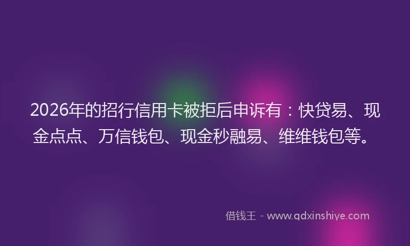 2026年的招行信用卡被拒后申诉有：快贷易、现金点点、万信钱包、现金秒融易、维维钱包等。