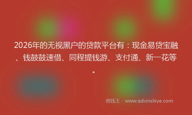 2026年的无视黑户的贷款平台有：现金易贷宝融、钱鼓鼓速借、同程提钱游、支付通、新一花等。