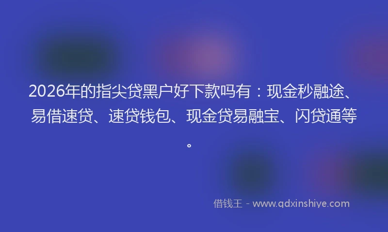 2026年的指尖贷黑户好下款吗有：现金秒融途、易借速贷、速贷钱包、现金贷易融宝、闪贷通等。