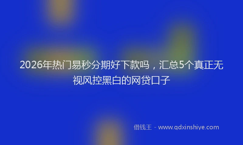 2026年热门易秒分期好下款吗，汇总5个真正无视风控黑白的网贷口子