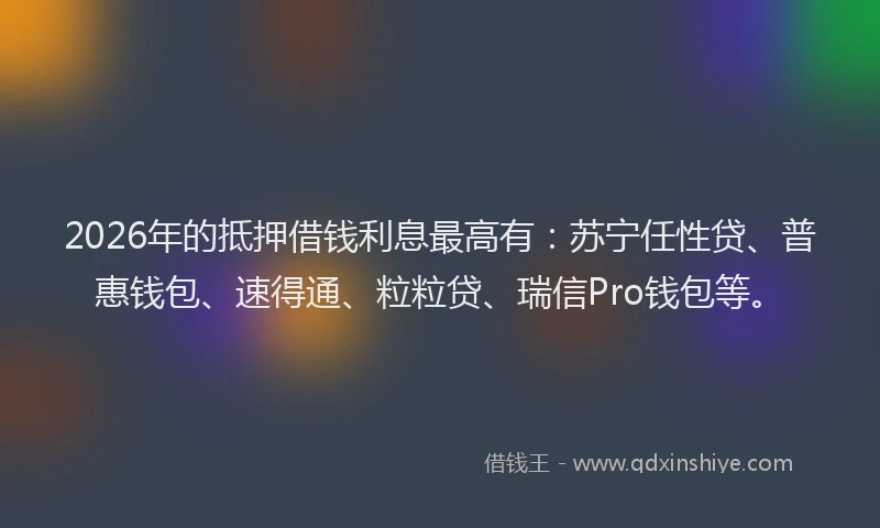 2026年的抵押借钱利息最高有：苏宁任性贷、普惠钱包、速得通、粒粒贷、瑞信Pro钱包等。