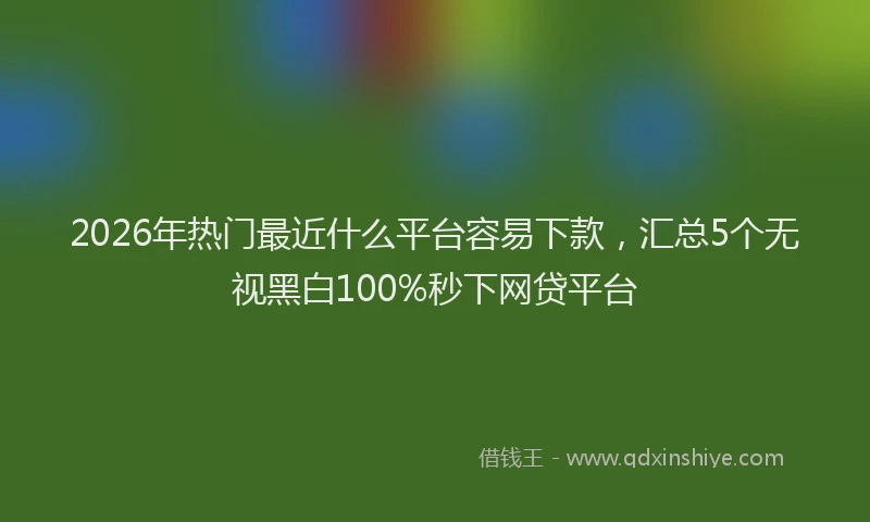 2026年热门最近什么平台容易下款，汇总5个无视黑白100%秒下网贷平台