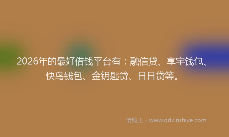 2026年的最好借钱平台有:融信贷、享宇钱包、快鸟钱包、金钥匙贷、日日贷等。