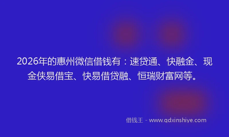 2026年的惠州微信借钱有:速贷通、快融金、现金侠易借宝、快易借贷融、恒瑞财富网等。