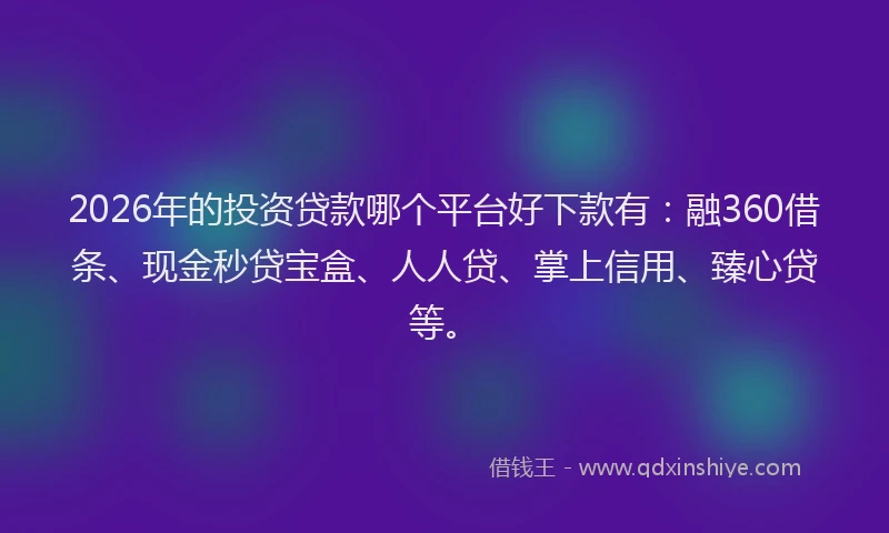 2026年的投资贷款哪个平台好下款有：融360借条、现金秒贷宝盒、人人贷、掌上信用、臻心贷等。
