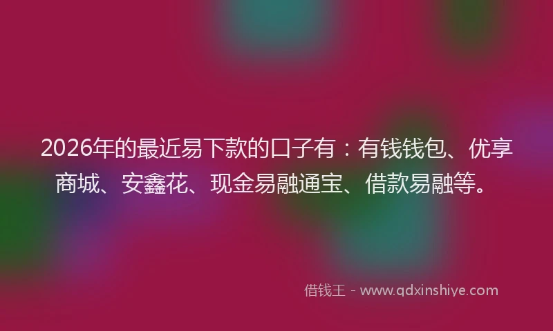 2026年的最近易下款的口子有：有钱钱包、优享商城、安鑫花、现金易融通宝、借款易融等。