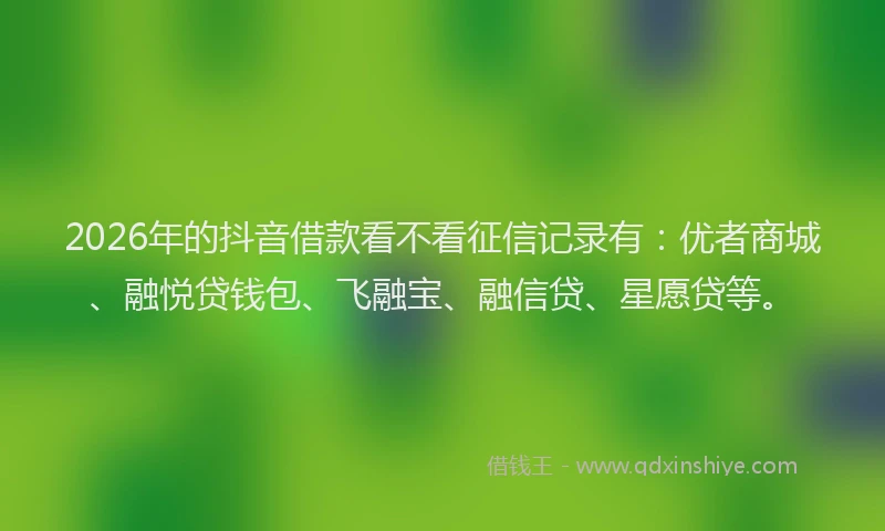 2026年的抖音借款看不看征信记录有：优者商城、融悦贷钱包、飞融宝、融信贷、星愿贷等。