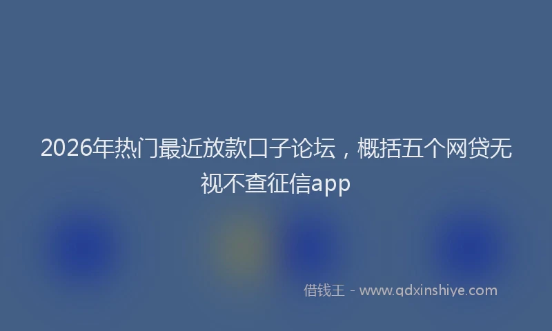 2026年热门最近放款口子论坛，概括五个网贷无视不查征信app