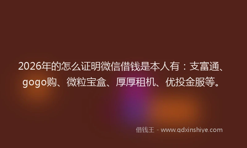 2026年的怎么证明微信借钱是本人有：支富通、gogo购、微粒宝盒、厚厚租机、优投金服等。