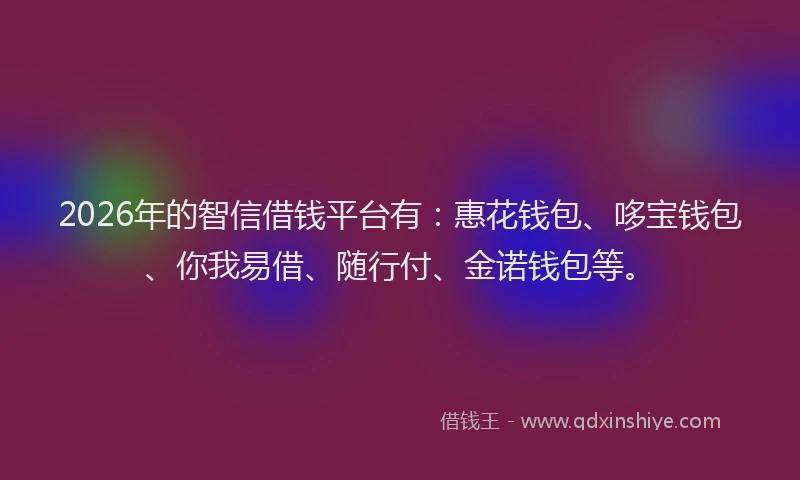 2026年的智信借钱平台有：惠花钱包、哆宝钱包、你我易借、随行付、金诺钱包等。