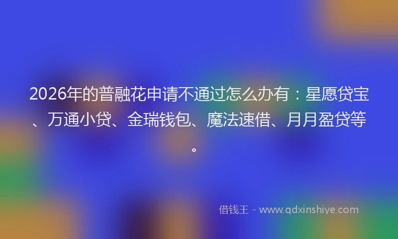 2026年的普融花申请不通过怎么办有：星愿贷宝、万通小贷、金瑞钱包、魔法速借、月月盈贷等。