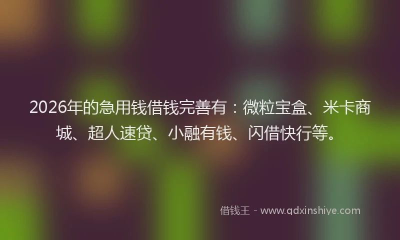 2026年的急用钱借钱完善有:微粒宝盒、米卡商城、超人速贷、小融有钱、闪借快行等。